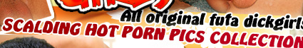 All original and exclusive futa dickgirls scalding hot porn pics and movies collection